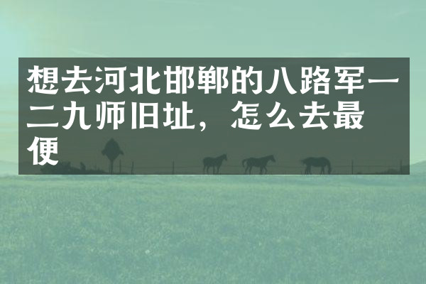 想去河北邯郸的八路军一二九师旧址，怎么去最方便