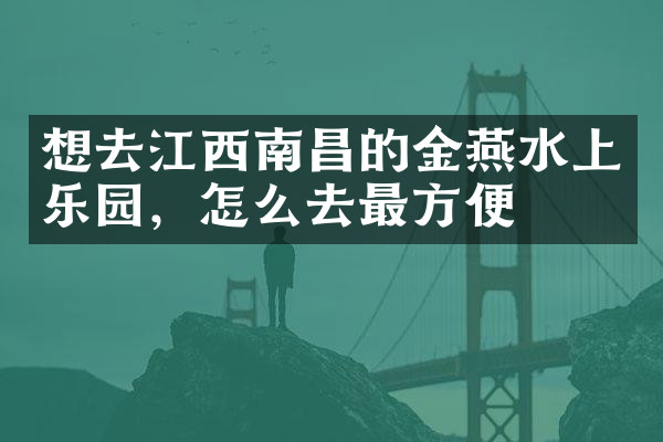 想去江西南昌的金燕水上乐园，怎么去最方便