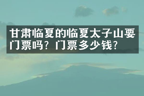 甘肃临夏的临夏太子山要门票吗？门票多少钱？