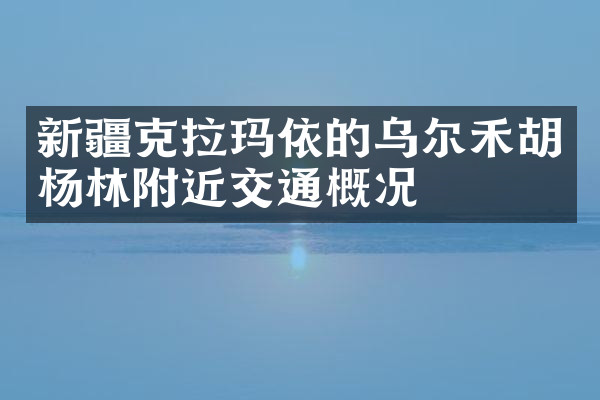 新疆克拉玛依的乌尔禾胡杨林附近交通概况