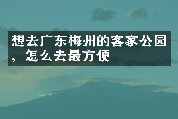 想去广东梅州的客家公园，怎么去最方便