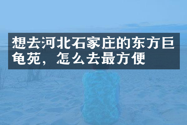 想去河北石家庄的东方巨龟苑，怎么去最方便
