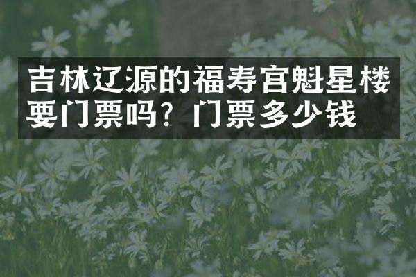 吉林辽源的福寿宫魁星楼要门票吗？门票多少钱？