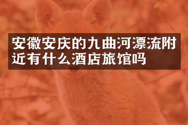 安徽安庆的九曲河漂流附近有什么酒店旅馆吗