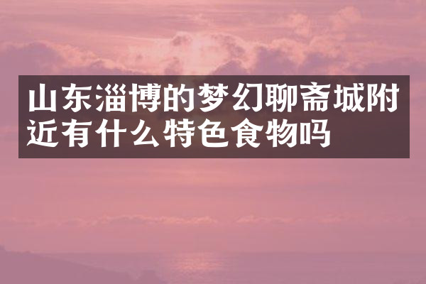 山东淄博的梦幻聊斋城附近有什么特色食物吗