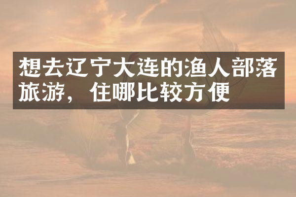 想去辽宁大连的渔人部落旅游，住哪比较方便