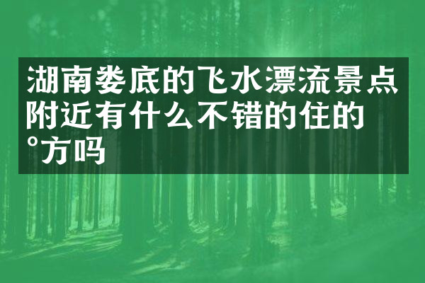 湖南娄底的飞水漂流景点附近有什么不错的住的地方吗