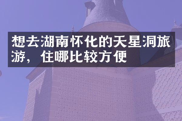 想去湖南怀化的天星洞旅游，住哪比较方便
