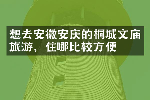 想去安徽安庆的桐城文庙旅游，住哪比较方便