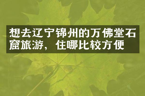 想去辽宁锦州的万佛堂石窟旅游，住哪比较方便