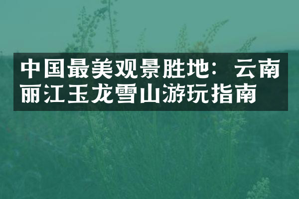 中国最美观景胜地：云南丽江玉龙雪山游玩指南