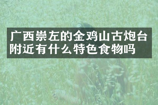 广西崇左的金鸡山古炮台附近有什么特色食物吗