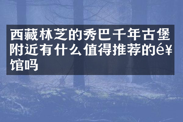 西藏林芝的秀巴千年古堡附近有什么值得推荐的饭馆吗