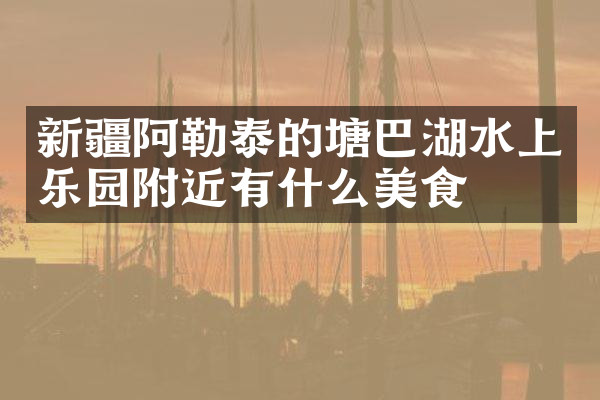 新疆阿勒泰的塘巴湖水上乐园附近有什么美食