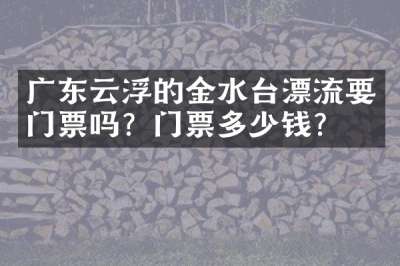 广东云浮的金水台漂流要门票吗？门票多少钱？