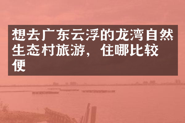 想去广东云浮的龙湾自然生态村旅游，住哪比较方便