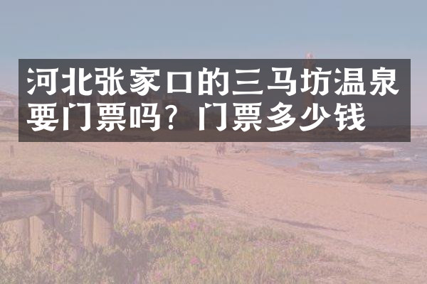 河北张家口的三马坊温泉要门票吗？门票多少钱？