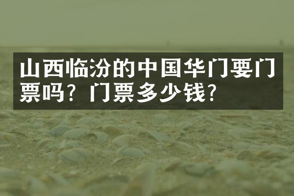 山西临汾的中国华门要门票吗？门票多少钱？