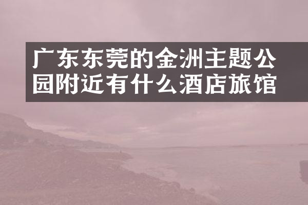 广东东莞的金鰲洲主题公园附近有什么酒店旅馆吗