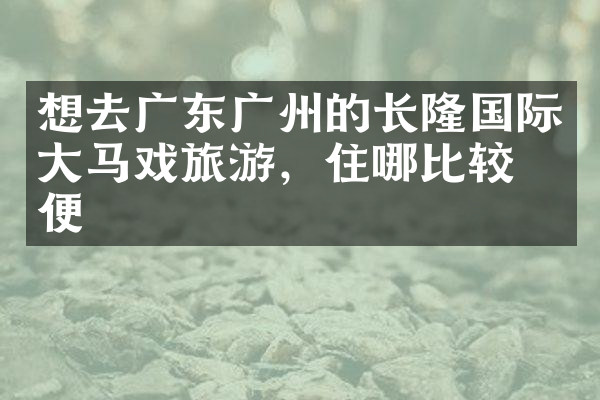 想去广东广州的长隆国际大马戏旅游，住哪比较方便