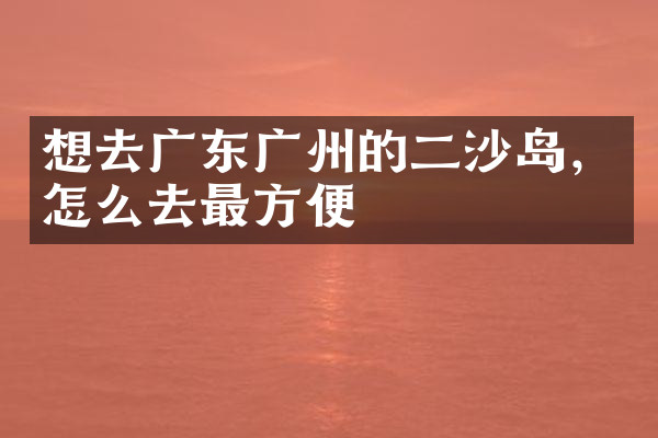 想去广东广州的二沙岛，怎么去最方便