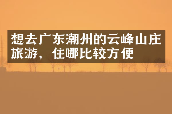 想去广东潮州的云峰山庄旅游，住哪比较方便