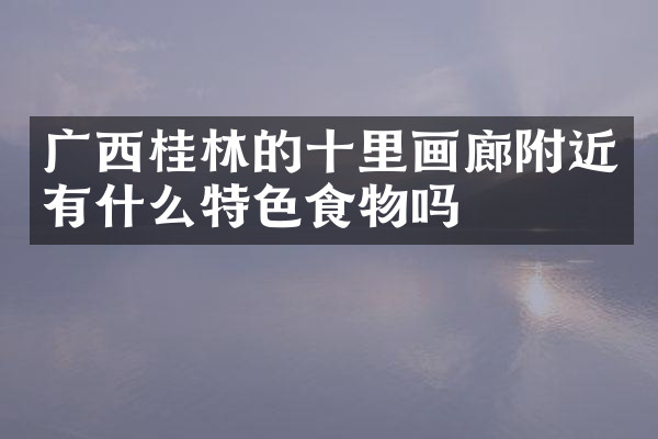 广西桂林的十里画廊附近有什么特色食物吗