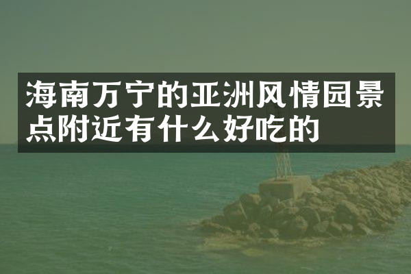 海南万宁的亚洲风情园景点附近有什么好吃的