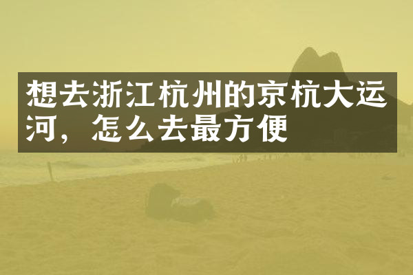 想去浙江杭州的京杭大运河，怎么去最方便