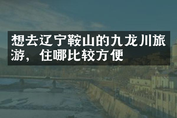 想去辽宁鞍山的九龙川旅游，住哪比较方便