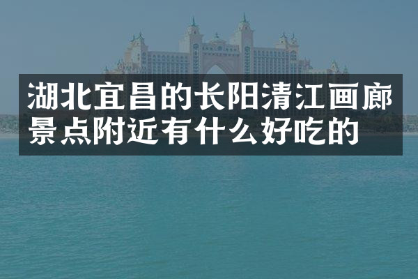 湖北宜昌的长阳清江画廊景点附近有什么好吃的