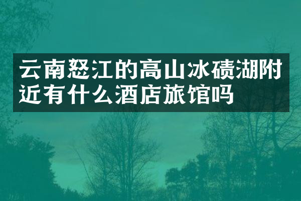 云南怒江的高山冰碛湖附近有什么酒店旅馆吗