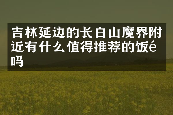 吉林延边的长白山魔界附近有什么值得推荐的饭馆吗