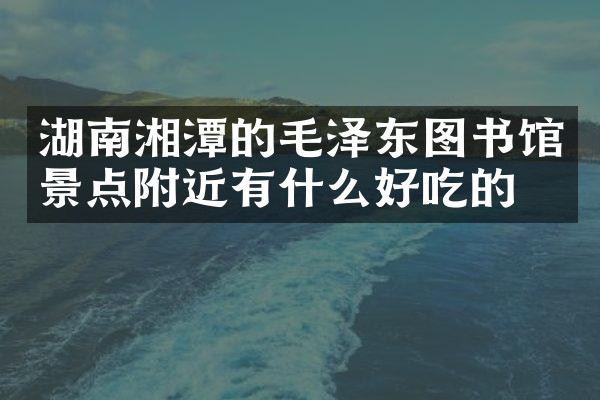 湖南湘潭的毛泽东图书馆景点附近有什么好吃的