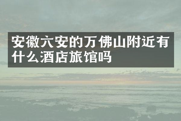 安徽六安的万佛山附近有什么酒店旅馆吗
