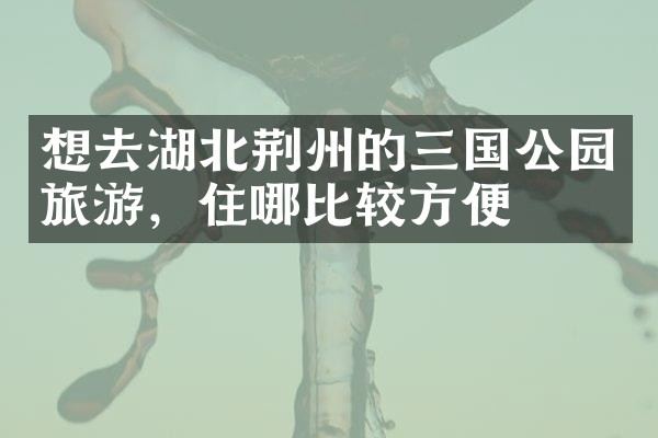 想去湖北荆州的三国公园旅游，住哪比较方便