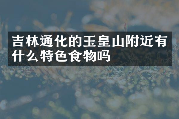 吉林通化的玉皇山附近有什么特色食物吗