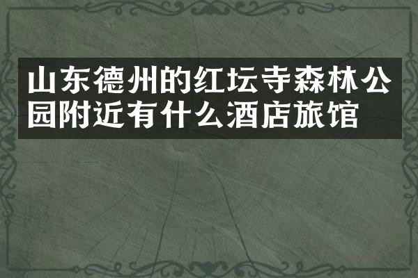 山东德州的红坛寺森林公园附近有什么酒店旅馆吗