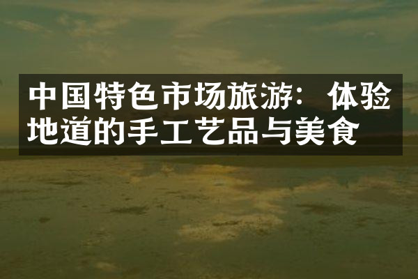 中国特色市场旅游：体验地道的手工艺品与美食