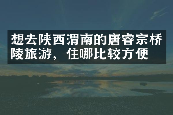 想去陕西渭南的唐睿宗桥陵旅游，住哪比较方便