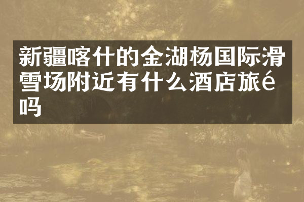 新疆喀什的金湖杨国际滑雪场附近有什么酒店旅馆吗