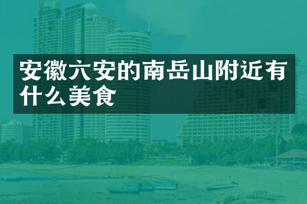 安徽六安的南岳山附近有什么美食