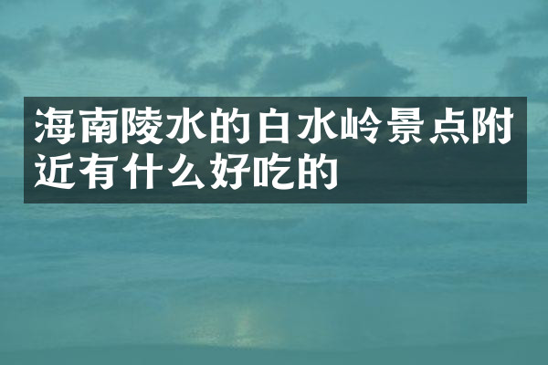 海南陵水的白水岭景点附近有什么好吃的
