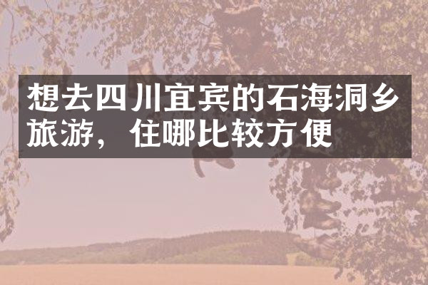 想去四川宜宾的石海洞乡旅游，住哪比较方便