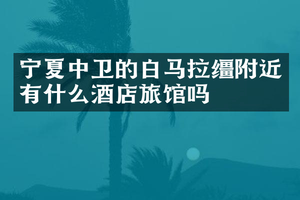 宁夏中卫的白马拉缰附近有什么酒店旅馆吗