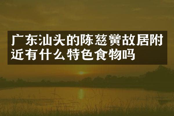广东汕头的陈慈黉故居附近有什么特色食物吗