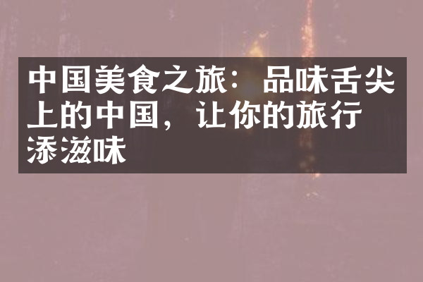 中国美食之旅：品味舌尖上的中国，让你的旅行更添滋味