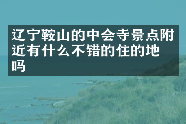 辽宁鞍山的中会寺景点附近有什么不错的住的地方吗