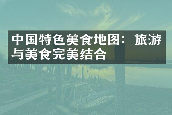 中国特色美食地图：旅游与美食完美结合