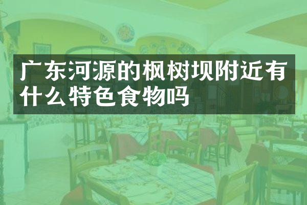 广东河源的枫树坝附近有什么特色食物吗